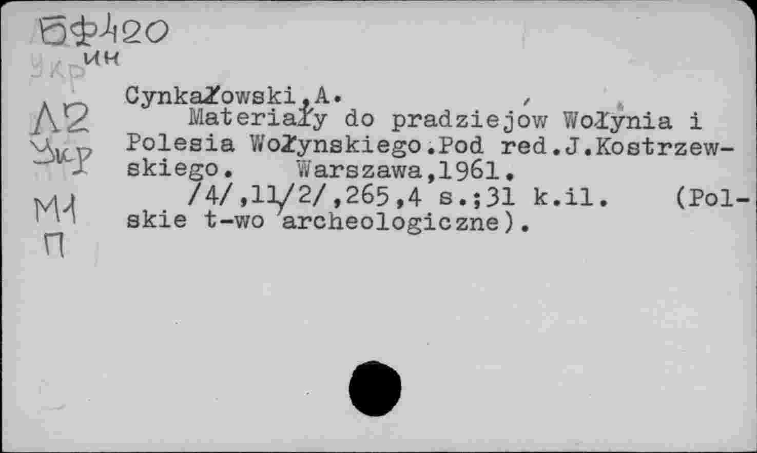 ﻿
KH
Л2
И-!
п
CynkaZowski,А.	,
Materially do pradziejow WoZynia і Polesia WoZynskiego.Pod red.J.Kostrzew-skiego.	Warszawa,I96I.
/4/,11/2/,265,4 s.;31 k.il, (Pol-skie t-wo archeologiczne).